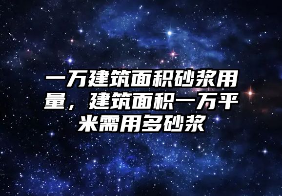 一萬(wàn)建筑面積砂漿用量，建筑面積一萬(wàn)平米需用多砂漿