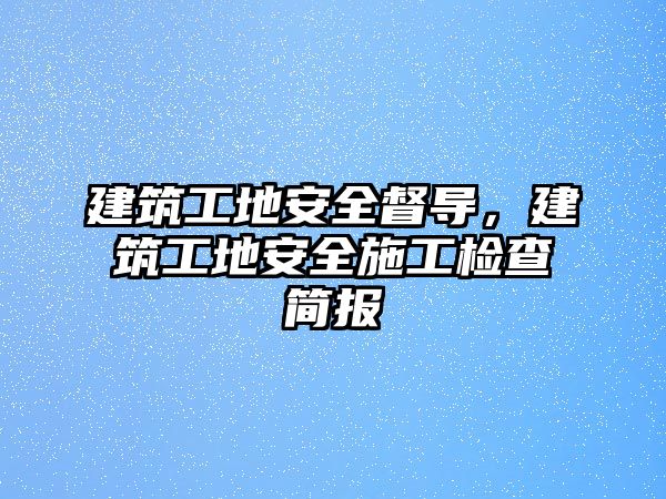 建筑工地安全督導(dǎo)，建筑工地安全施工檢查簡報(bào)