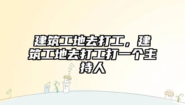 建筑工地去打工，建筑工地去打工打一個(gè)主持人