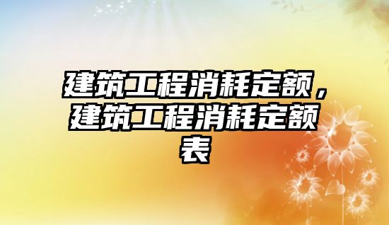 建筑工程消耗定額，建筑工程消耗定額表