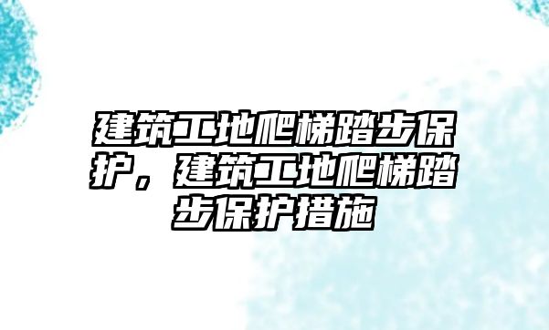 建筑工地爬梯踏步保護(hù)，建筑工地爬梯踏步保護(hù)措施