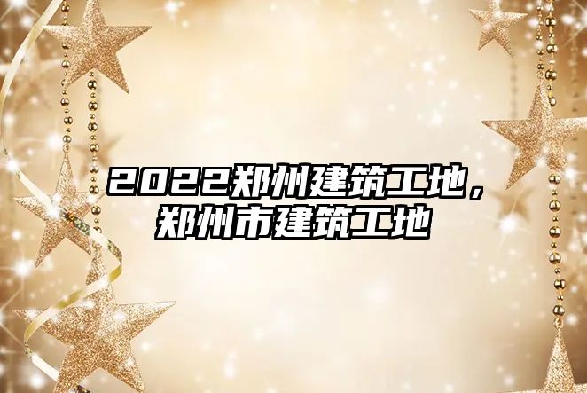 2022鄭州建筑工地，鄭州市建筑工地