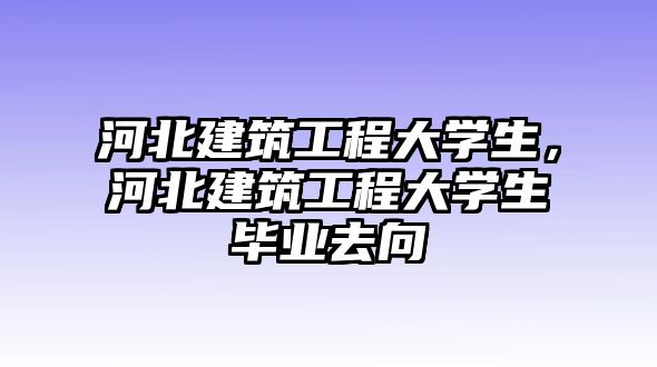 河北建筑工程大學(xué)生，河北建筑工程大學(xué)生畢業(yè)去向