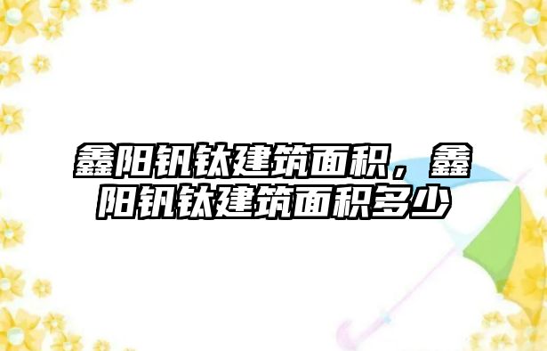 鑫陽釩鈦建筑面積，鑫陽釩鈦建筑面積多少