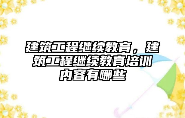 建筑工程繼續(xù)教育，建筑工程繼續(xù)教育培訓(xùn)內(nèi)容有哪些