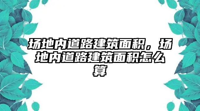 場地內道路建筑面積，場地內道路建筑面積怎么算