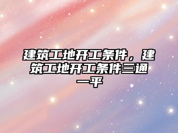 建筑工地開工條件，建筑工地開工條件三通一平