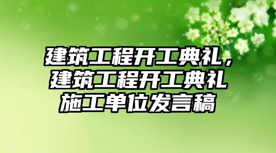 建筑工程開工典禮，建筑工程開工典禮施工單位發(fā)言稿