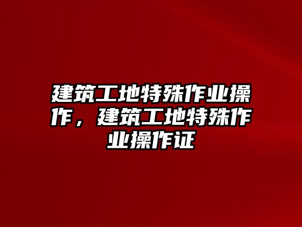 建筑工地特殊作業(yè)操作，建筑工地特殊作業(yè)操作證