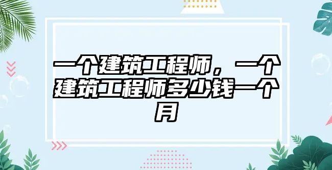 一個(gè)建筑工程師，一個(gè)建筑工程師多少錢一個(gè)月