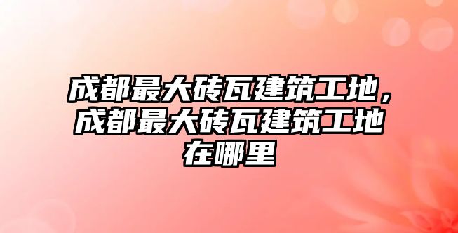 成都最大磚瓦建筑工地，成都最大磚瓦建筑工地在哪里