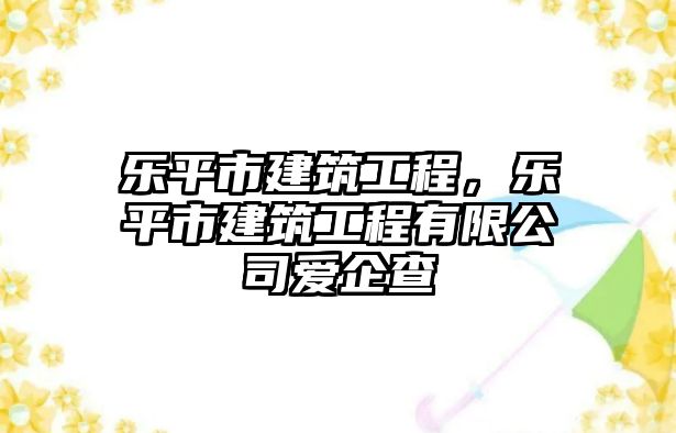 樂平市建筑工程，樂平市建筑工程有限公司愛企查