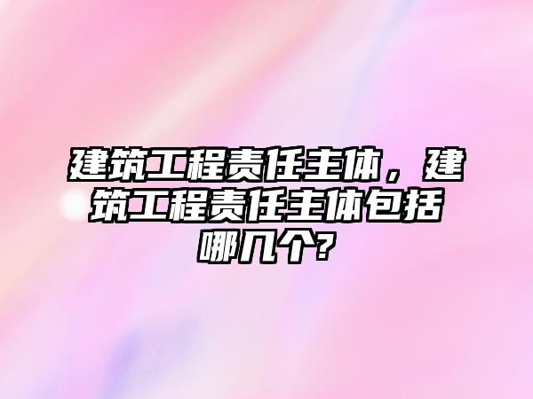 建筑工程責(zé)任主體，建筑工程責(zé)任主體包括哪幾個(gè)?