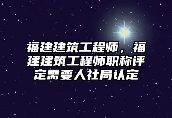 福建建筑工程師，福建建筑工程師職稱評定需要人社局認(rèn)定