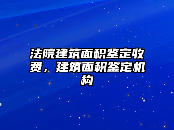 法院建筑面積鑒定收費(fèi)，建筑面積鑒定機(jī)構(gòu)