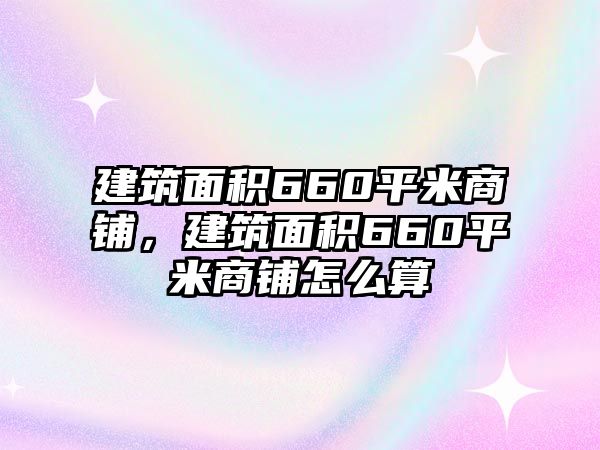 建筑面積660平米商鋪，建筑面積660平米商鋪怎么算