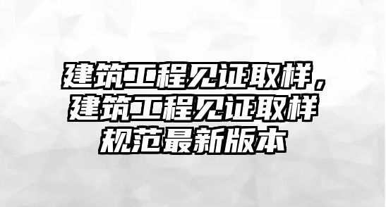 建筑工程見證取樣，建筑工程見證取樣規(guī)范最新版本