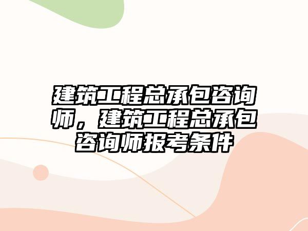 建筑工程總承包咨詢師，建筑工程總承包咨詢師報(bào)考條件