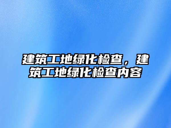 建筑工地綠化檢查，建筑工地綠化檢查內(nèi)容