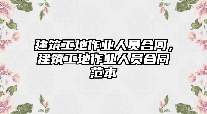 建筑工地作業(yè)人員合同，建筑工地作業(yè)人員合同范本