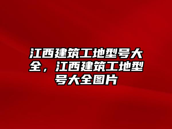 江西建筑工地型號(hào)大全，江西建筑工地型號(hào)大全圖片