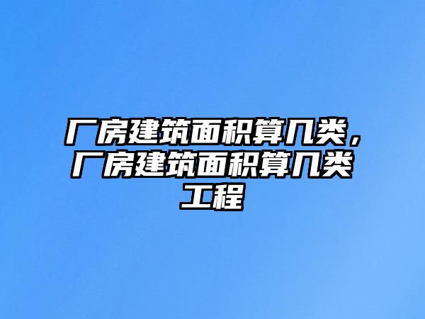 廠房建筑面積算幾類，廠房建筑面積算幾類工程