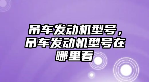 吊車發(fā)動機型號，吊車發(fā)動機型號在哪里看