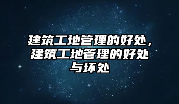 建筑工地管理的好處，建筑工地管理的好處與壞處