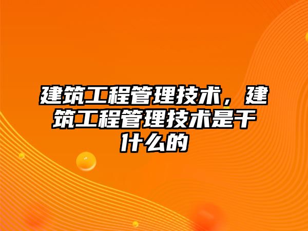 建筑工程管理技術(shù)，建筑工程管理技術(shù)是干什么的