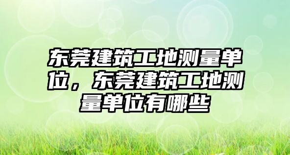 東莞建筑工地測(cè)量單位，東莞建筑工地測(cè)量單位有哪些