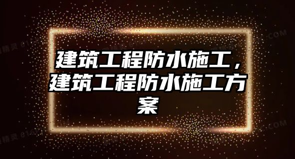 建筑工程防水施工，建筑工程防水施工方案