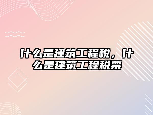 什么是建筑工程稅，什么是建筑工程稅票