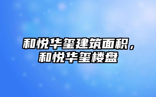 和悅?cè)A璽建筑面積，和悅?cè)A璽樓盤