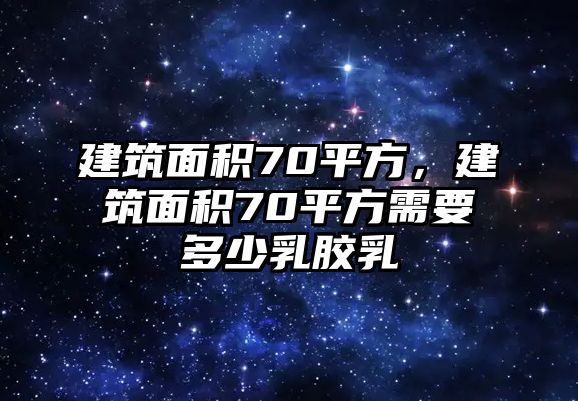 建筑面積70平方，建筑面積70平方需要多少乳膠乳