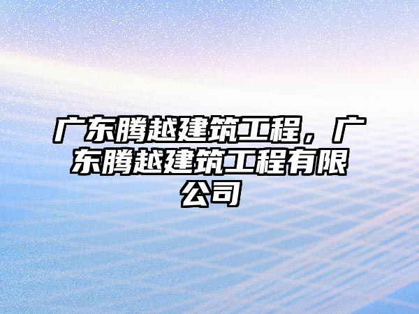 廣東騰越建筑工程，廣東騰越建筑工程有限公司