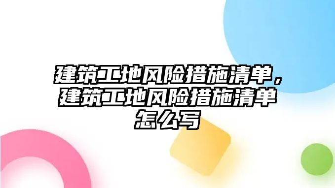 建筑工地風(fēng)險措施清單，建筑工地風(fēng)險措施清單怎么寫