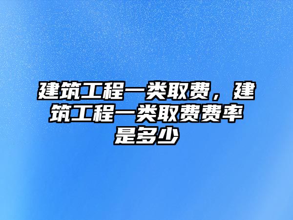 建筑工程一類取費(fèi)，建筑工程一類取費(fèi)費(fèi)率是多少