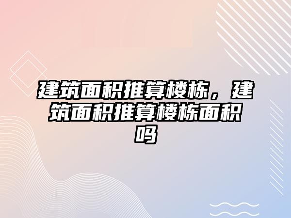 建筑面積推算樓棟，建筑面積推算樓棟面積嗎