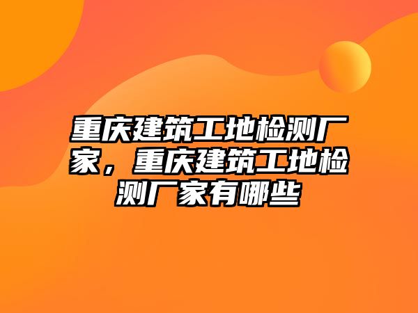 重慶建筑工地檢測廠家，重慶建筑工地檢測廠家有哪些