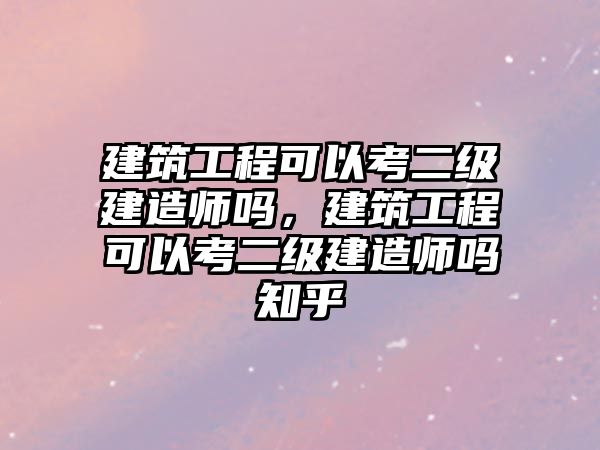 建筑工程可以考二級建造師嗎，建筑工程可以考二級建造師嗎知乎