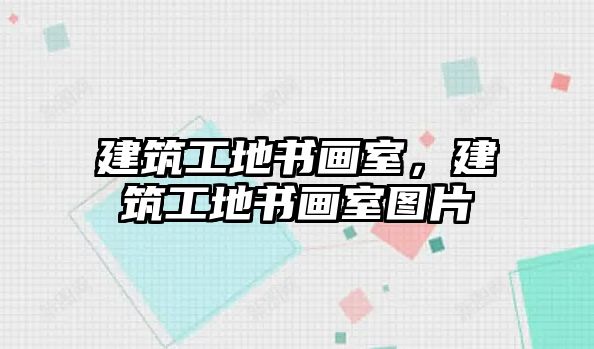 建筑工地書畫室，建筑工地書畫室圖片