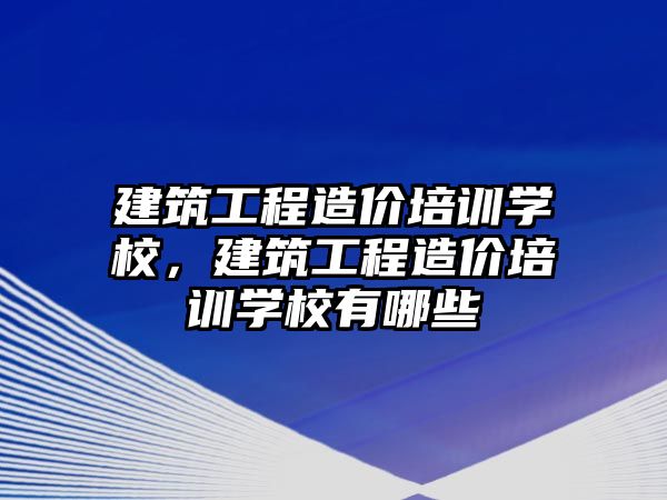 建筑工程造價培訓學校，建筑工程造價培訓學校有哪些