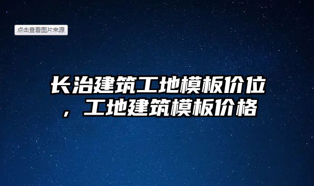 長(zhǎng)治建筑工地模板價(jià)位，工地建筑模板價(jià)格