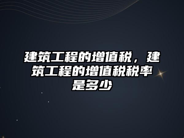 建筑工程的增值稅，建筑工程的增值稅稅率是多少