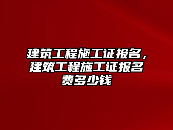 建筑工程施工證報(bào)名，建筑工程施工證報(bào)名費(fèi)多少錢