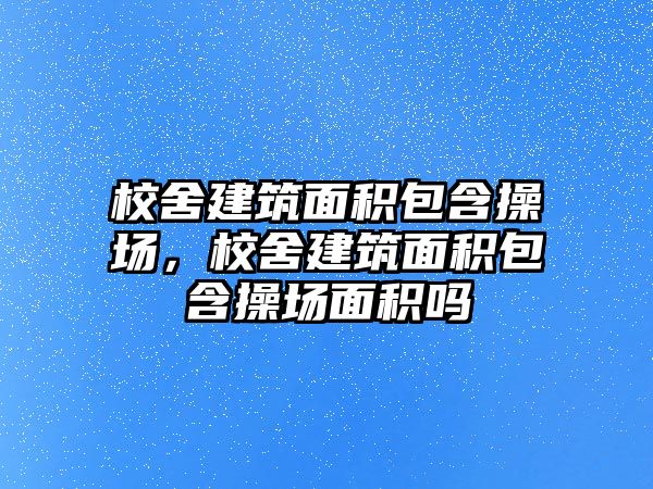 校舍建筑面積包含操場，校舍建筑面積包含操場面積嗎