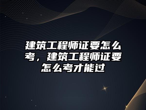 建筑工程師證要怎么考，建筑工程師證要怎么考才能過