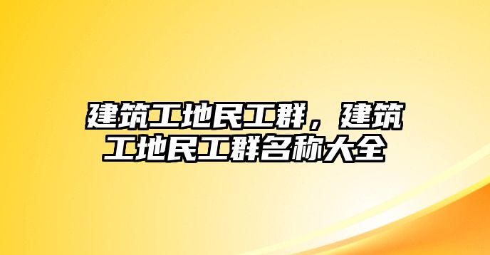 建筑工地民工群，建筑工地民工群名稱大全