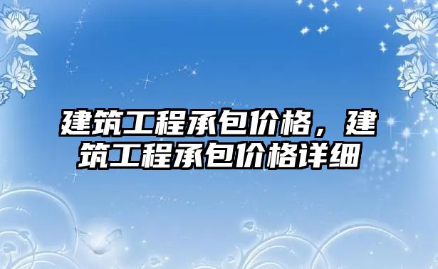 建筑工程承包價格，建筑工程承包價格詳細