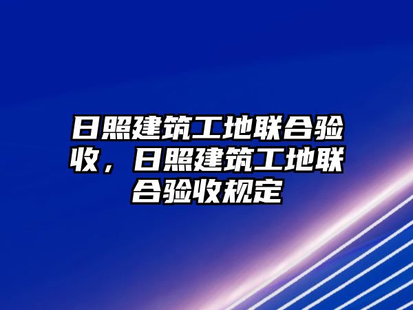 日照建筑工地聯(lián)合驗收，日照建筑工地聯(lián)合驗收規(guī)定